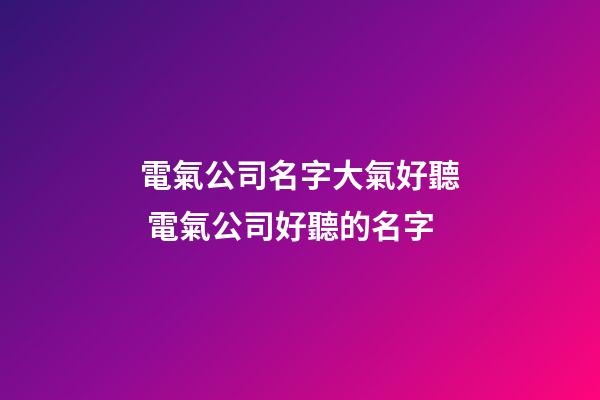 電氣公司名字大氣好聽 電氣公司好聽的名字-第1張-公司起名-玄機派